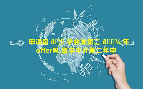 申请留 🦊 学会发第二 🌼 年offer吗,留学中介第二年申请还给钱吗